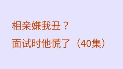 相亲嫌我丑？面试时他慌了（40集）
