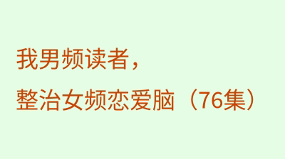 我男频读者，整治女频恋爱脑（76集）