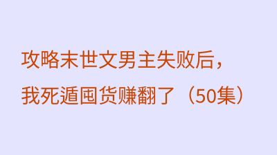 攻略末世文男主失败后，我死遁囤货赚翻了（50集）