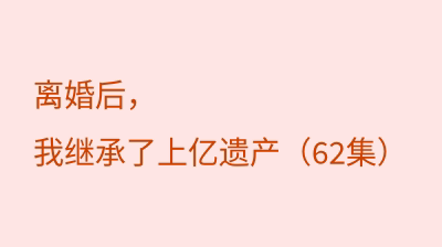 离婚后，我继承了上亿遗产（62集）