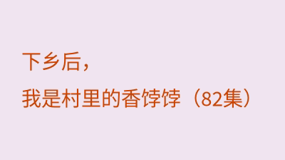 下乡后，我是村里的香饽饽（82集）
