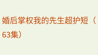 婚后掌权我的先生超护短（63集）